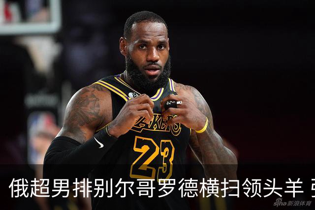 俄超男排别尔哥罗德横扫领头羊 张景胤首发夺13分